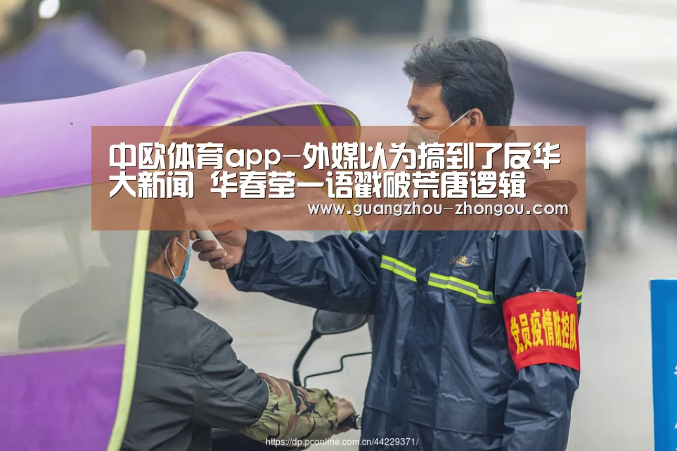 中欧体育app-外媒以为搞到了反华大新闻 华春莹一语戳破荒唐逻辑(图1) 中欧体育官方