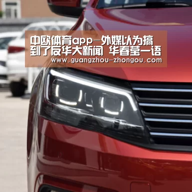 中欧体育app-外媒以为搞到了反华大新闻 华春莹一语戳破荒唐逻辑(图3) 中欧体育直播
