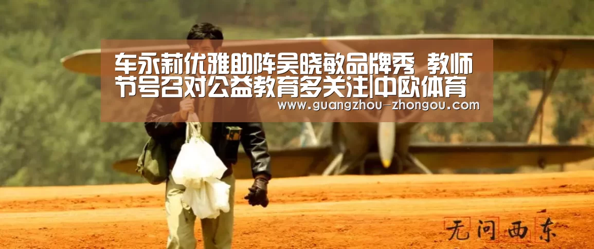 车永莉优雅助阵吴晓敏品牌秀 教师节号召对公益教育多关注|中欧体育直播(图2) 中欧体育app