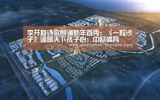 李开复诗歌朗诵新年首秀:《一粒沙子》温暖天下孩子心:中欧体育(图1) 中欧体育官方